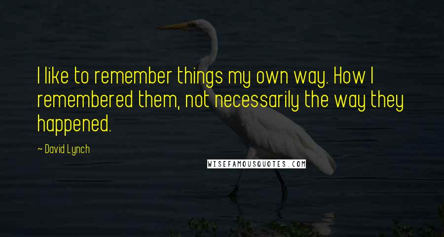 David Lynch Quotes: I like to remember things my own way. How I remembered them, not necessarily the way they happened.