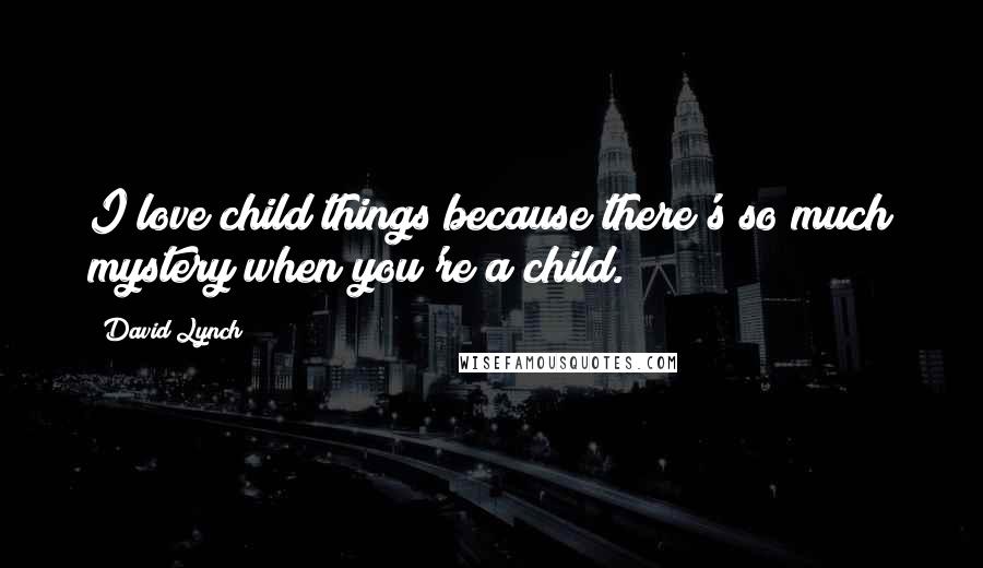 David Lynch Quotes: I love child things because there's so much mystery when you're a child.