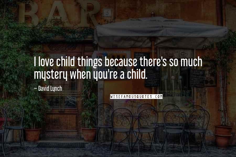 David Lynch Quotes: I love child things because there's so much mystery when you're a child.