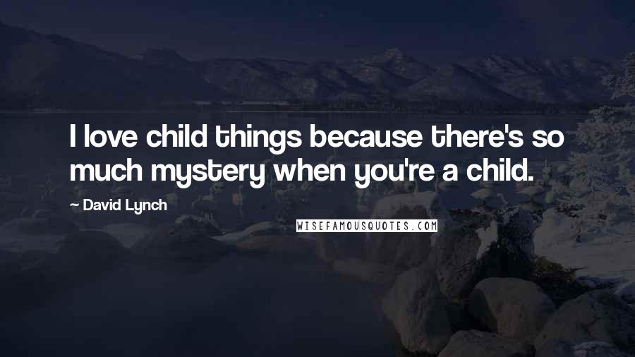 David Lynch Quotes: I love child things because there's so much mystery when you're a child.