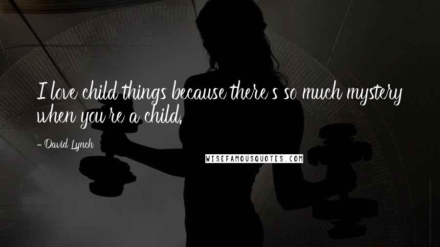 David Lynch Quotes: I love child things because there's so much mystery when you're a child.