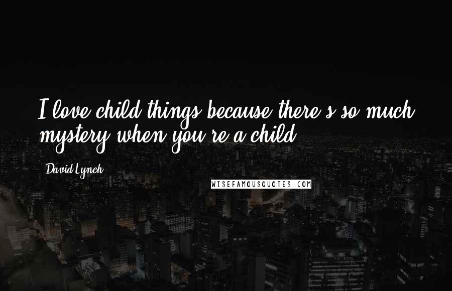 David Lynch Quotes: I love child things because there's so much mystery when you're a child.