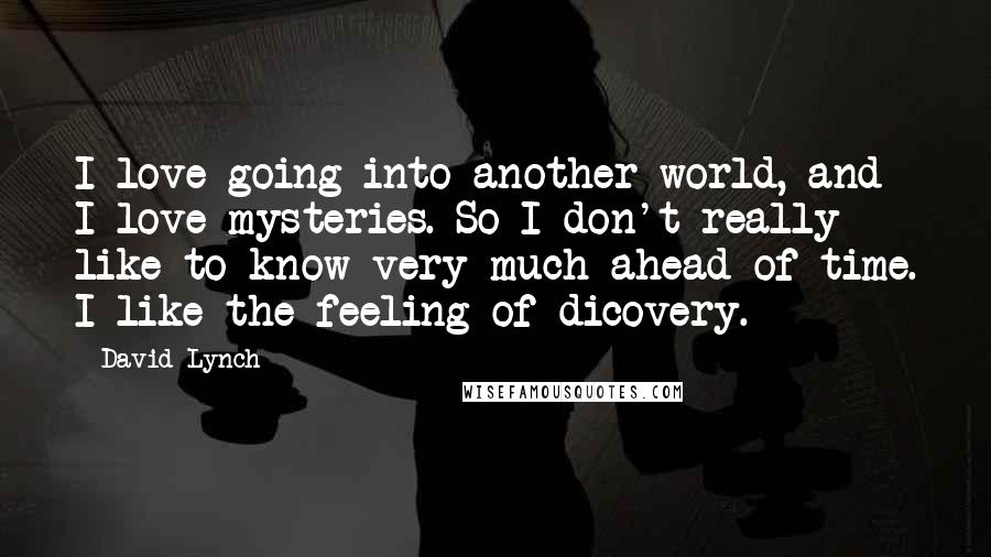 David Lynch Quotes: I love going into another world, and I love mysteries. So I don't really like to know very much ahead of time. I like the feeling of dicovery.