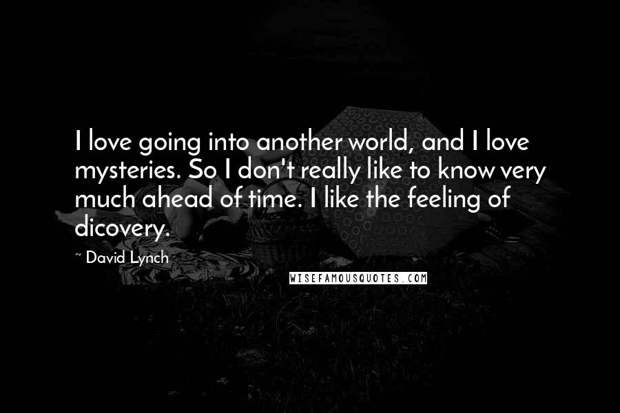 David Lynch Quotes: I love going into another world, and I love mysteries. So I don't really like to know very much ahead of time. I like the feeling of dicovery.