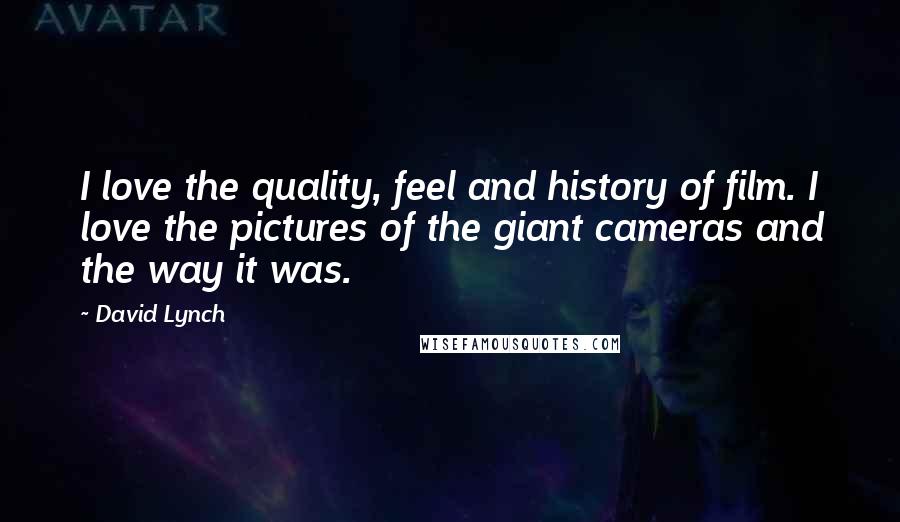 David Lynch Quotes: I love the quality, feel and history of film. I love the pictures of the giant cameras and the way it was.