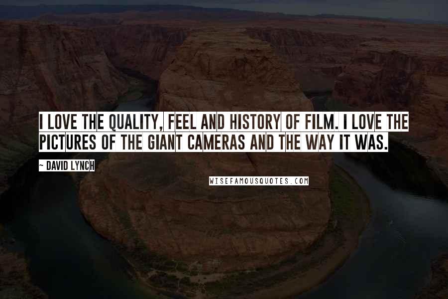 David Lynch Quotes: I love the quality, feel and history of film. I love the pictures of the giant cameras and the way it was.