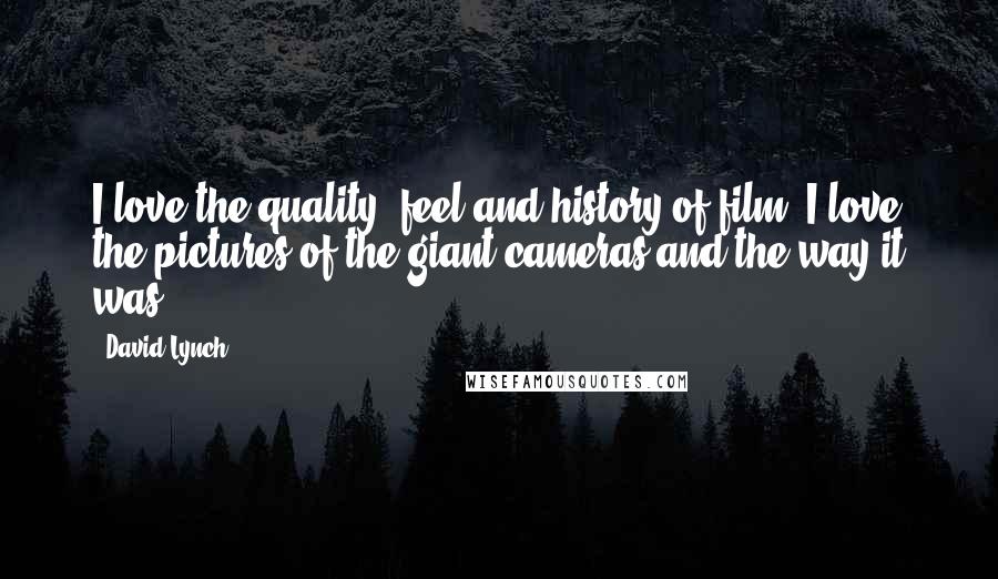 David Lynch Quotes: I love the quality, feel and history of film. I love the pictures of the giant cameras and the way it was.