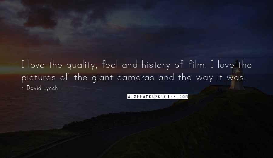David Lynch Quotes: I love the quality, feel and history of film. I love the pictures of the giant cameras and the way it was.