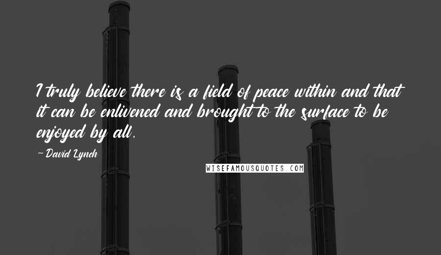 David Lynch Quotes: I truly believe there is a field of peace within and that it can be enlivened and brought to the surface to be enjoyed by all.