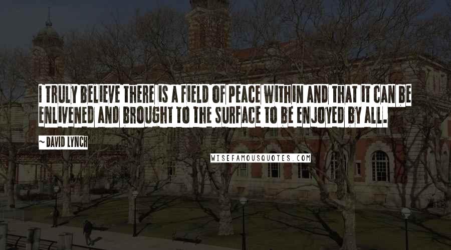 David Lynch Quotes: I truly believe there is a field of peace within and that it can be enlivened and brought to the surface to be enjoyed by all.