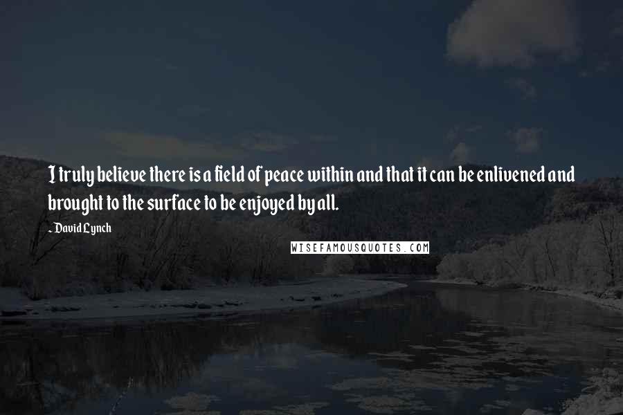 David Lynch Quotes: I truly believe there is a field of peace within and that it can be enlivened and brought to the surface to be enjoyed by all.