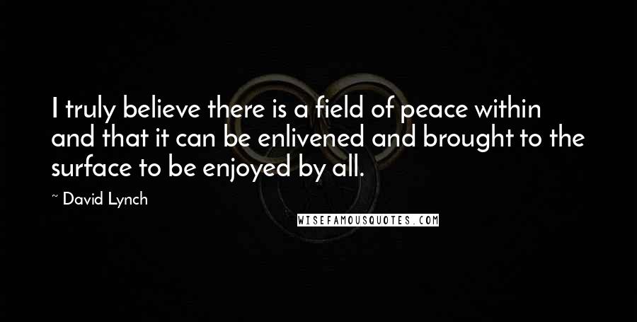 David Lynch Quotes: I truly believe there is a field of peace within and that it can be enlivened and brought to the surface to be enjoyed by all.