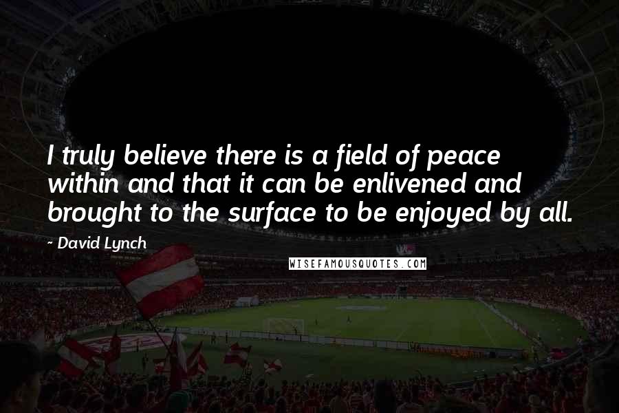 David Lynch Quotes: I truly believe there is a field of peace within and that it can be enlivened and brought to the surface to be enjoyed by all.