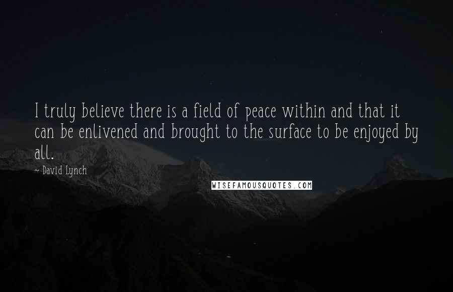 David Lynch Quotes: I truly believe there is a field of peace within and that it can be enlivened and brought to the surface to be enjoyed by all.