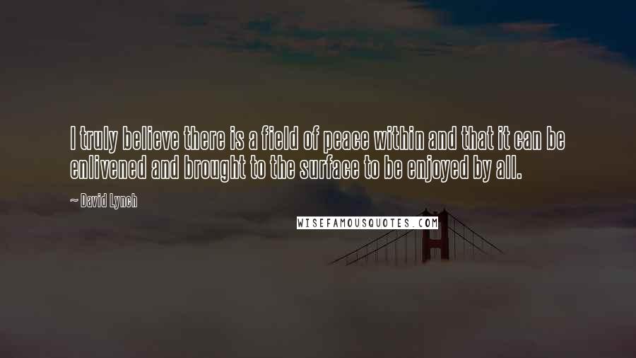 David Lynch Quotes: I truly believe there is a field of peace within and that it can be enlivened and brought to the surface to be enjoyed by all.