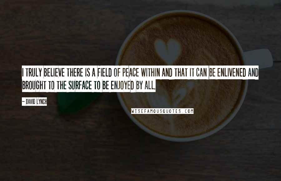 David Lynch Quotes: I truly believe there is a field of peace within and that it can be enlivened and brought to the surface to be enjoyed by all.