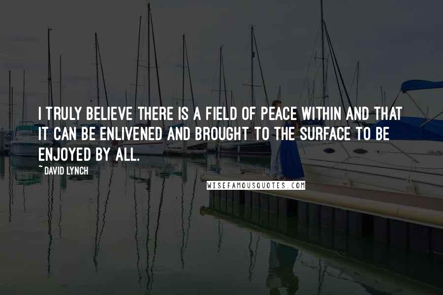 David Lynch Quotes: I truly believe there is a field of peace within and that it can be enlivened and brought to the surface to be enjoyed by all.