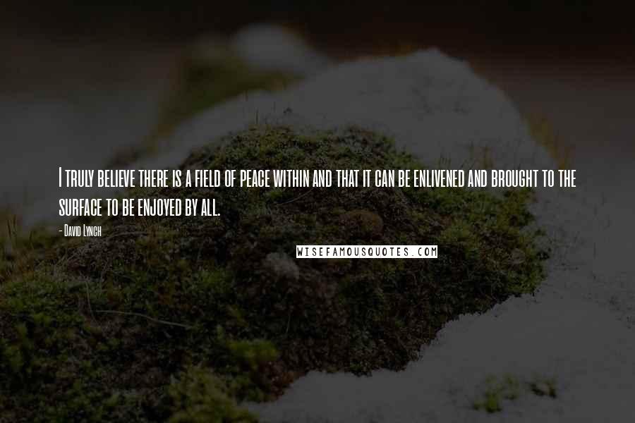 David Lynch Quotes: I truly believe there is a field of peace within and that it can be enlivened and brought to the surface to be enjoyed by all.