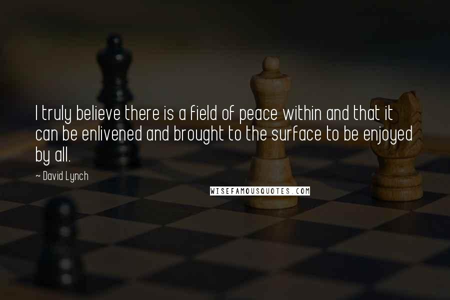 David Lynch Quotes: I truly believe there is a field of peace within and that it can be enlivened and brought to the surface to be enjoyed by all.