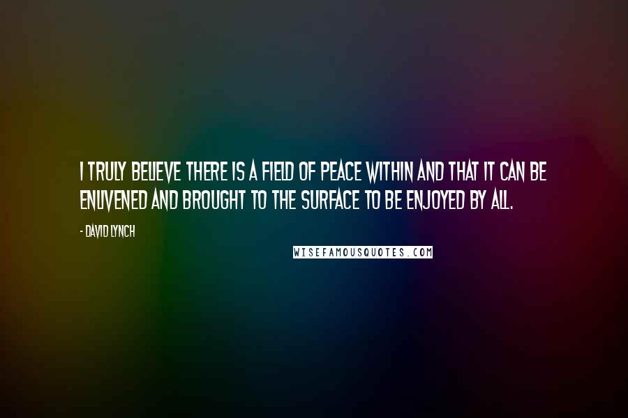 David Lynch Quotes: I truly believe there is a field of peace within and that it can be enlivened and brought to the surface to be enjoyed by all.