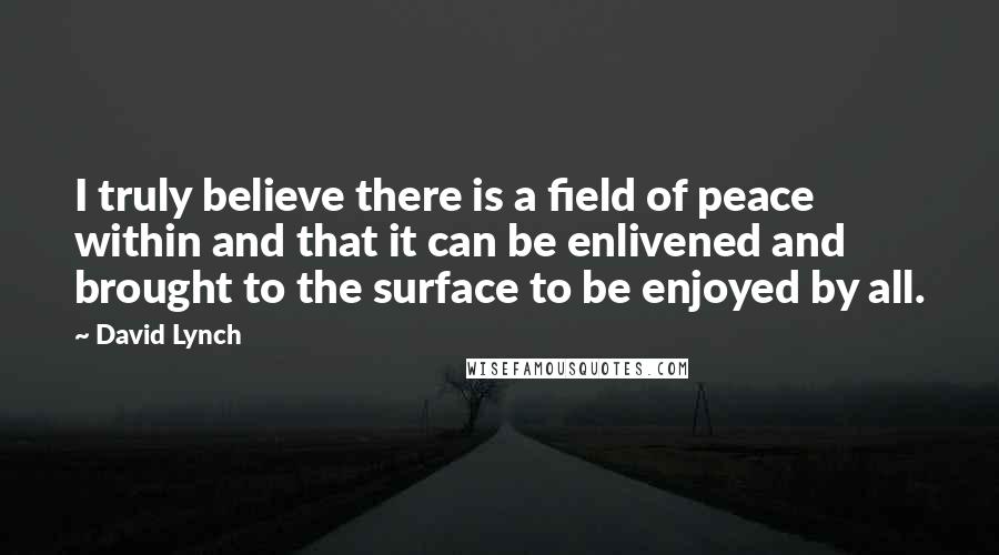 David Lynch Quotes: I truly believe there is a field of peace within and that it can be enlivened and brought to the surface to be enjoyed by all.