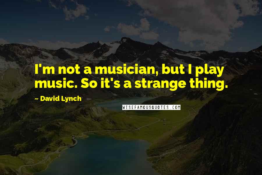 David Lynch Quotes: I'm not a musician, but I play music. So it's a strange thing.
