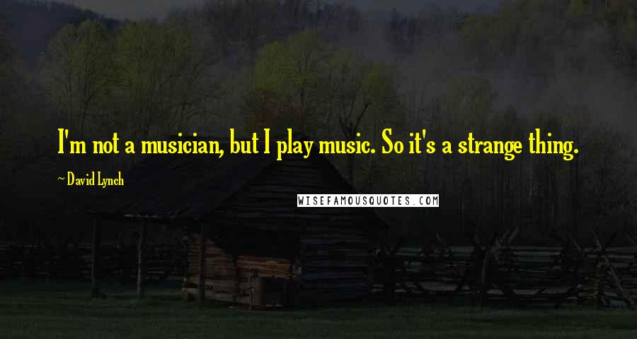 David Lynch Quotes: I'm not a musician, but I play music. So it's a strange thing.