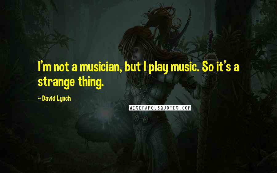 David Lynch Quotes: I'm not a musician, but I play music. So it's a strange thing.