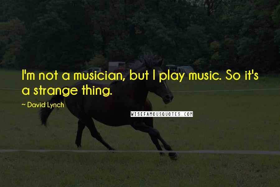 David Lynch Quotes: I'm not a musician, but I play music. So it's a strange thing.