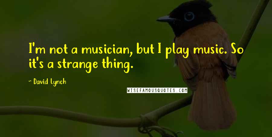 David Lynch Quotes: I'm not a musician, but I play music. So it's a strange thing.