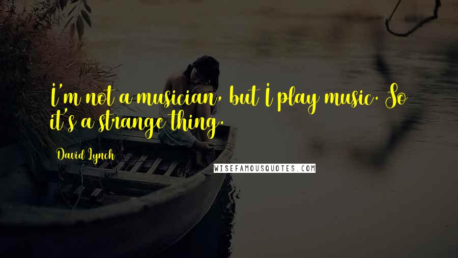 David Lynch Quotes: I'm not a musician, but I play music. So it's a strange thing.