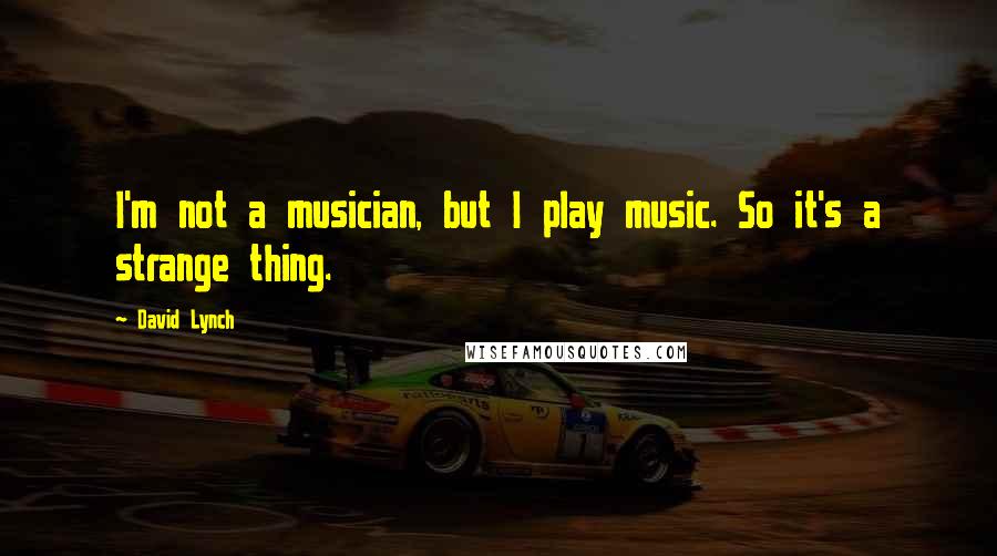 David Lynch Quotes: I'm not a musician, but I play music. So it's a strange thing.