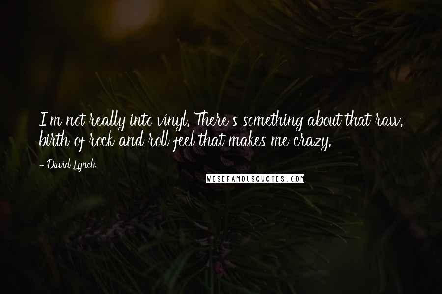 David Lynch Quotes: I'm not really into vinyl. There's something about that raw, birth of rock and roll feel that makes me crazy.