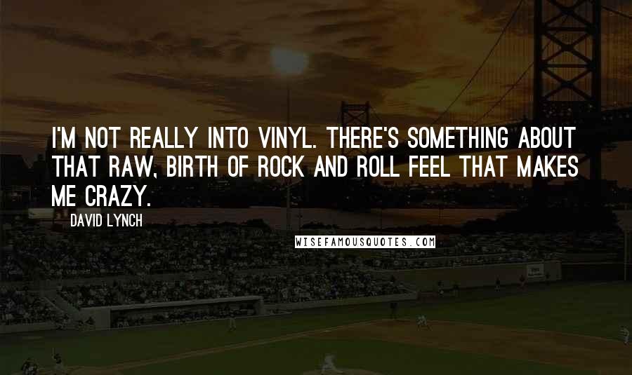 David Lynch Quotes: I'm not really into vinyl. There's something about that raw, birth of rock and roll feel that makes me crazy.