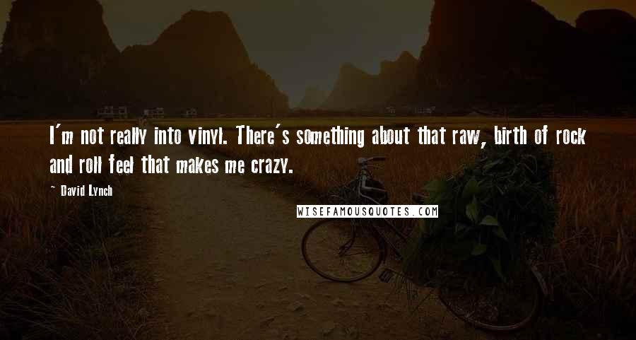 David Lynch Quotes: I'm not really into vinyl. There's something about that raw, birth of rock and roll feel that makes me crazy.