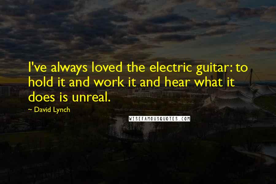 David Lynch Quotes: I've always loved the electric guitar: to hold it and work it and hear what it does is unreal.