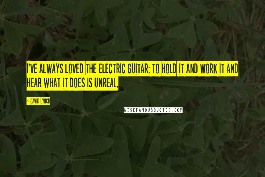 David Lynch Quotes: I've always loved the electric guitar: to hold it and work it and hear what it does is unreal.