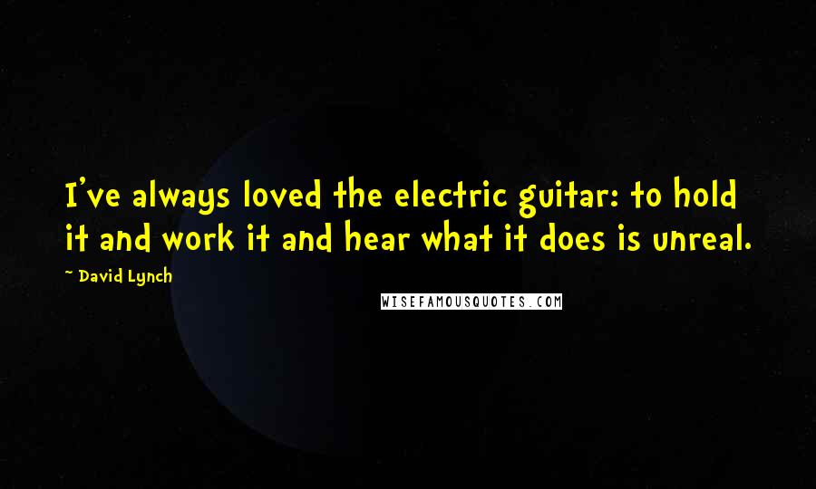 David Lynch Quotes: I've always loved the electric guitar: to hold it and work it and hear what it does is unreal.