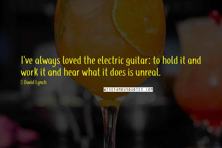 David Lynch Quotes: I've always loved the electric guitar: to hold it and work it and hear what it does is unreal.
