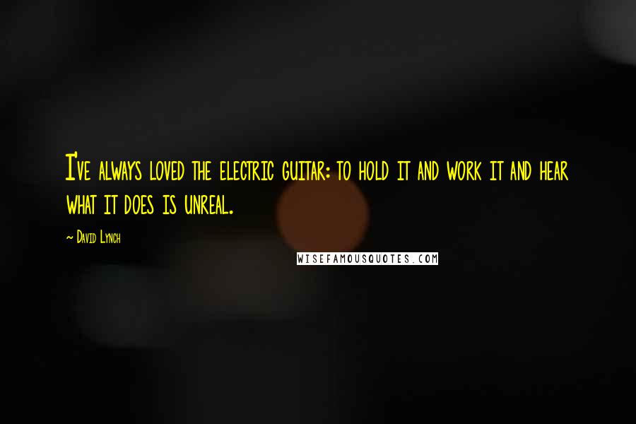 David Lynch Quotes: I've always loved the electric guitar: to hold it and work it and hear what it does is unreal.