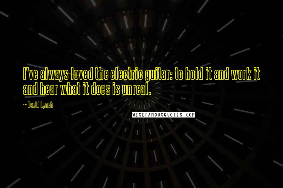 David Lynch Quotes: I've always loved the electric guitar: to hold it and work it and hear what it does is unreal.