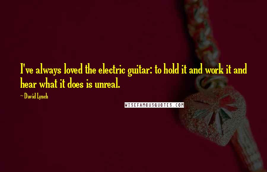 David Lynch Quotes: I've always loved the electric guitar: to hold it and work it and hear what it does is unreal.