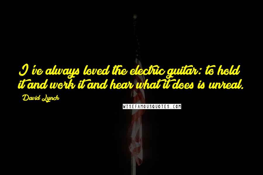David Lynch Quotes: I've always loved the electric guitar: to hold it and work it and hear what it does is unreal.