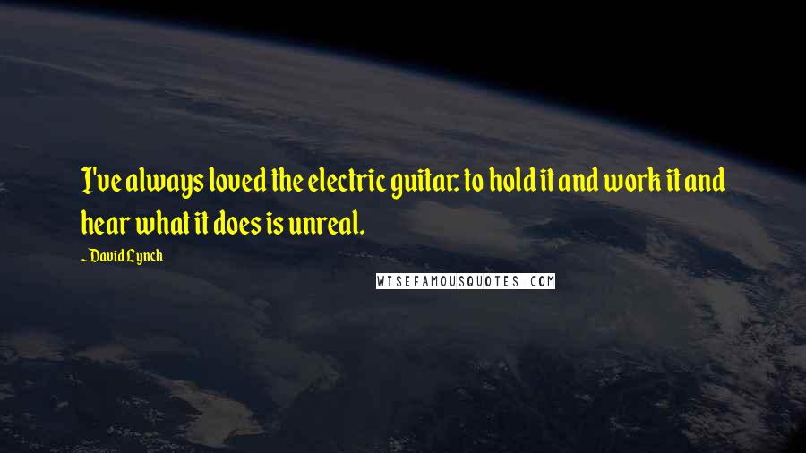David Lynch Quotes: I've always loved the electric guitar: to hold it and work it and hear what it does is unreal.