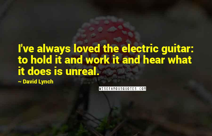 David Lynch Quotes: I've always loved the electric guitar: to hold it and work it and hear what it does is unreal.