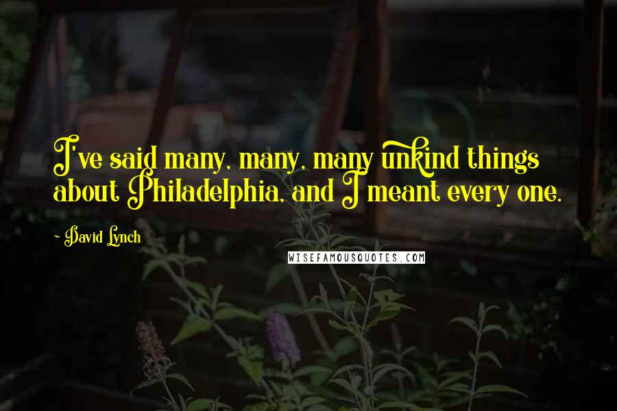 David Lynch Quotes: I've said many, many, many unkind things about Philadelphia, and I meant every one.