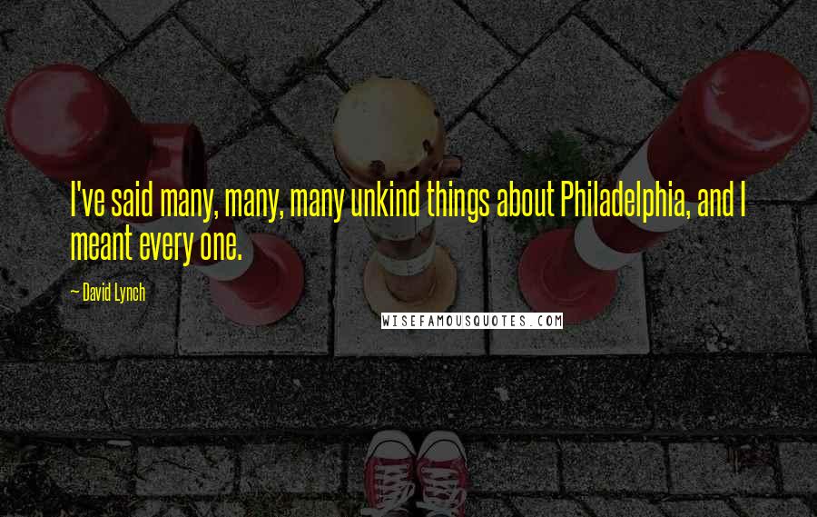 David Lynch Quotes: I've said many, many, many unkind things about Philadelphia, and I meant every one.