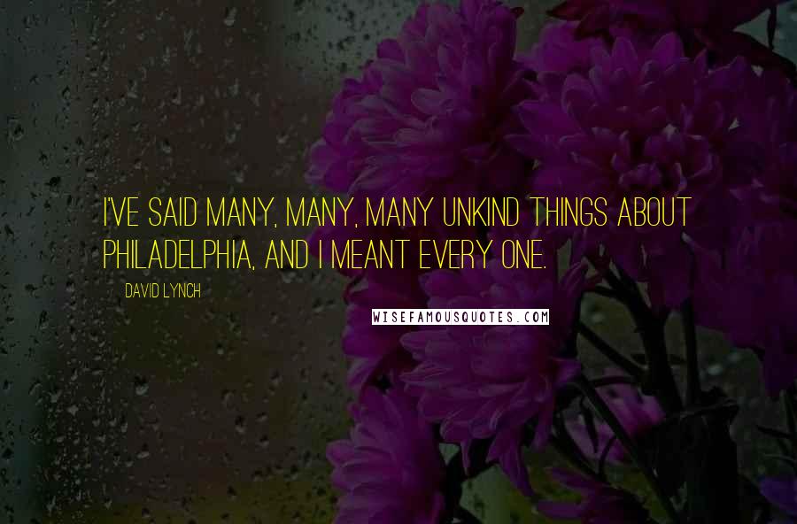 David Lynch Quotes: I've said many, many, many unkind things about Philadelphia, and I meant every one.