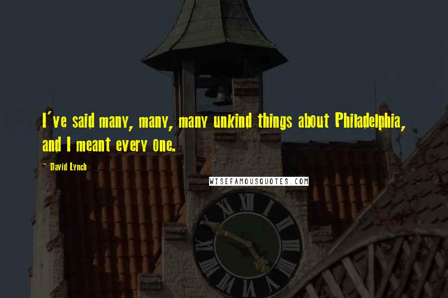 David Lynch Quotes: I've said many, many, many unkind things about Philadelphia, and I meant every one.