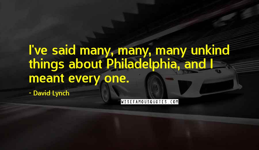 David Lynch Quotes: I've said many, many, many unkind things about Philadelphia, and I meant every one.